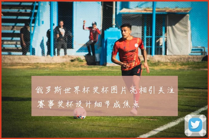 俄罗斯世界杯奖杯图片亮相引关注 赛事奖杯设计细节成焦点