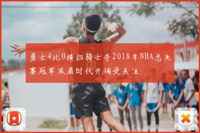 勇士4比0横扫骑士夺2018年NBA总决赛冠军浓眉时代开端受关注