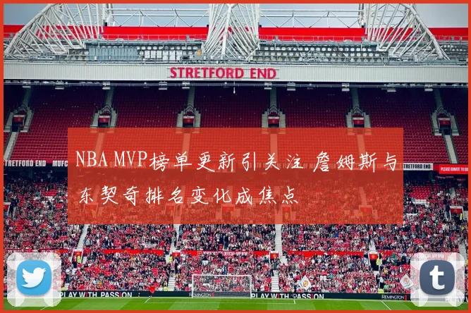 NBA MVP榜单更新引关注 詹姆斯与东契奇排名变化成焦点