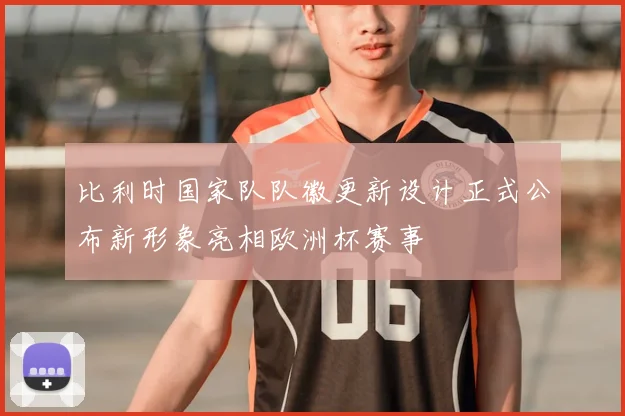 比利时国家队队徽更新设计正式公布新形象亮相欧洲杯赛事