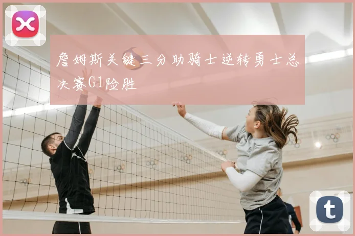 詹姆斯关键三分助骑士逆转勇士总决赛G1险胜