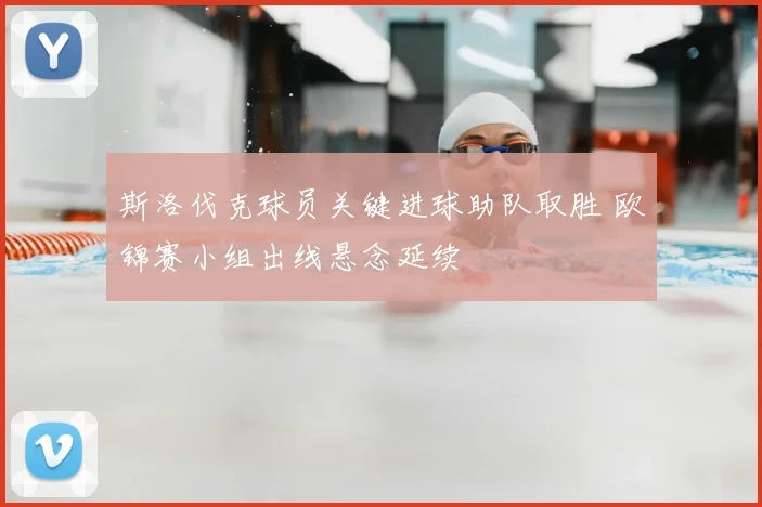 斯洛伐克球员关键进球助队取胜 欧锦赛小组出线悬念延续