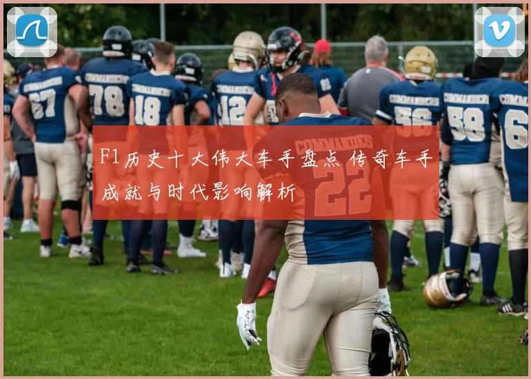 F1历史十大伟大车手盘点 传奇车手成就与时代影响解析