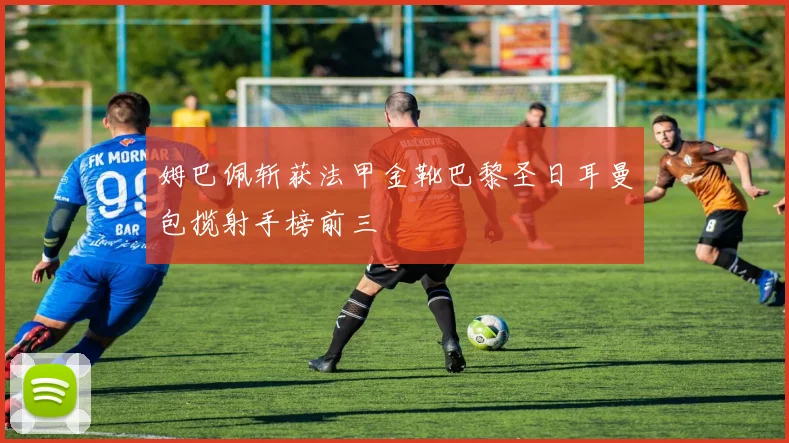 姆巴佩斩获法甲金靴巴黎圣日耳曼包揽射手榜前三