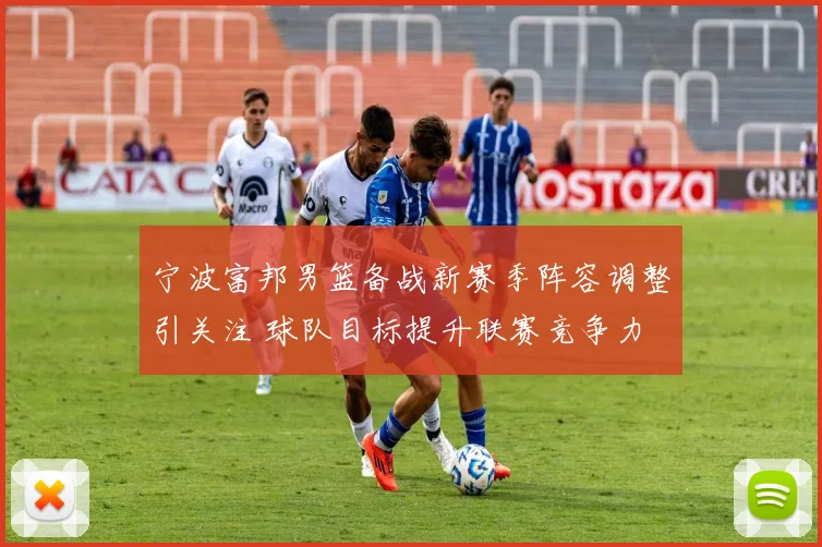 宁波富邦男篮备战新赛季阵容调整引关注 球队目标提升联赛竞争力