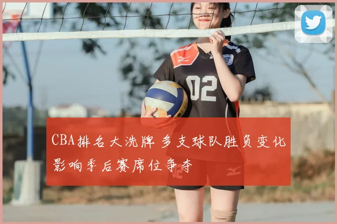 CBA排名大洗牌 多支球队胜负变化影响季后赛席位争夺