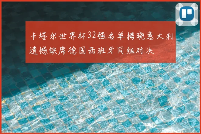 卡塔尔世界杯32强名单揭晓意大利遗憾缺席德国西班牙同组对决
