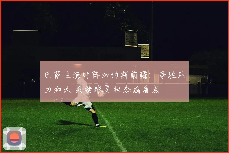 巴萨主场对阵加的斯前瞻:争胜压力加大 关键球员状态成看点