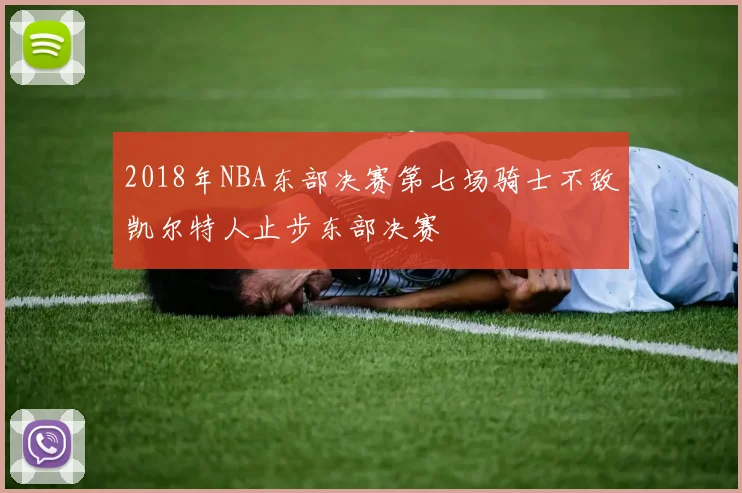 2018年NBA东部决赛第七场骑士不敌凯尔特人止步东部决赛
