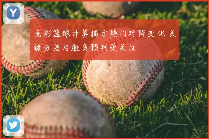 竞彩篮球计算揭示热门对阵变化 关键分差与胜负预判受关注