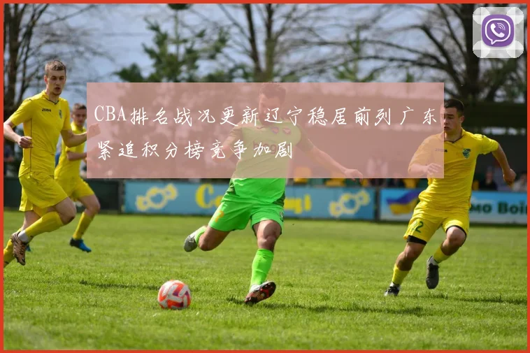 CBA排名战况更新辽宁稳居前列广东紧追积分榜竞争加剧