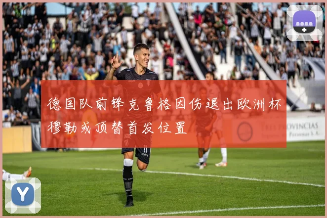 德国队前锋克鲁格因伤退出欧洲杯穆勒或顶替首发位置