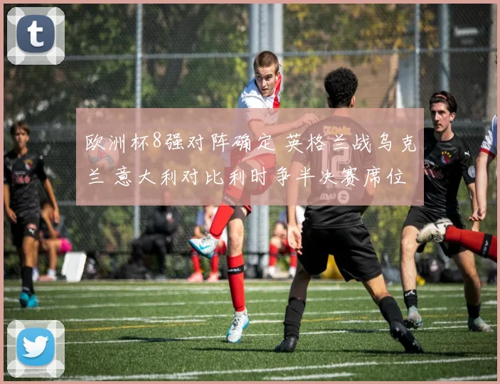 欧洲杯8强对阵确定 英格兰战乌克兰 意大利对比利时争半决赛席位