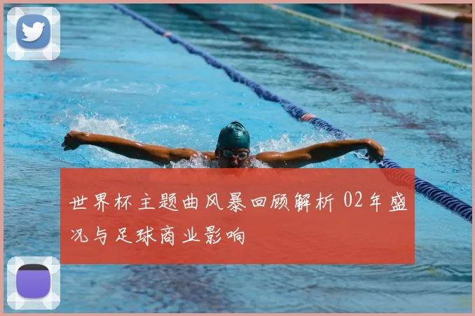 世界杯主题曲风暴回顾解析 02年盛况与足球商业影响