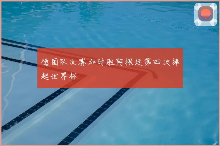 德国队决赛加时胜阿根廷第四次捧起世界杯