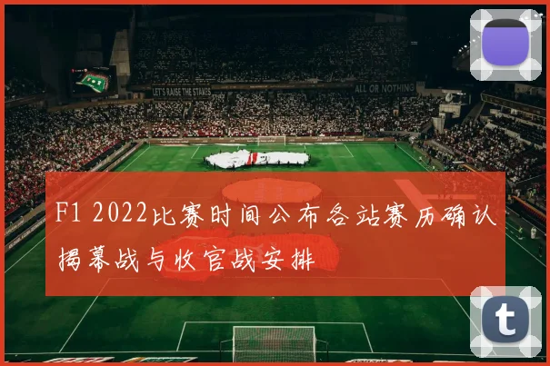 F1 2022比赛时间公布各站赛历确认揭幕战与收官战安排
