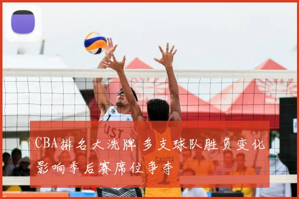 CBA排名大洗牌 多支球队胜负变化影响季后赛席位争夺