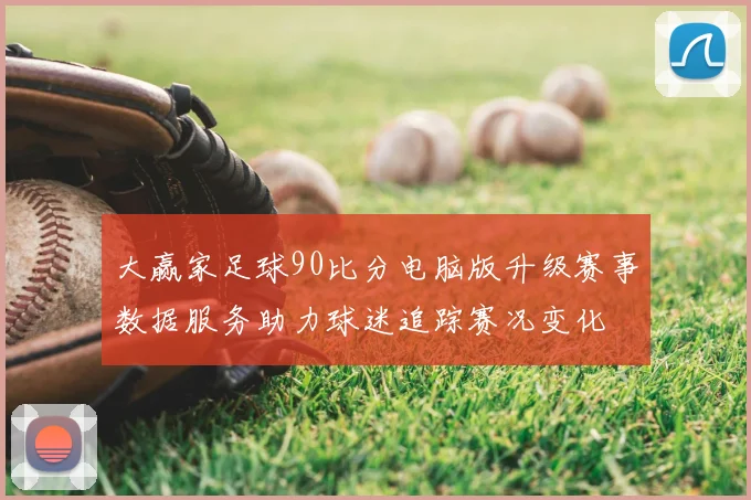 大赢家足球90比分电脑版升级赛事数据服务助力球迷追踪赛况变化