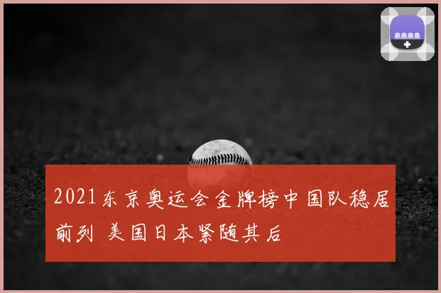 2021东京奥运会金牌榜中国队稳居前列 美国日本紧随其后