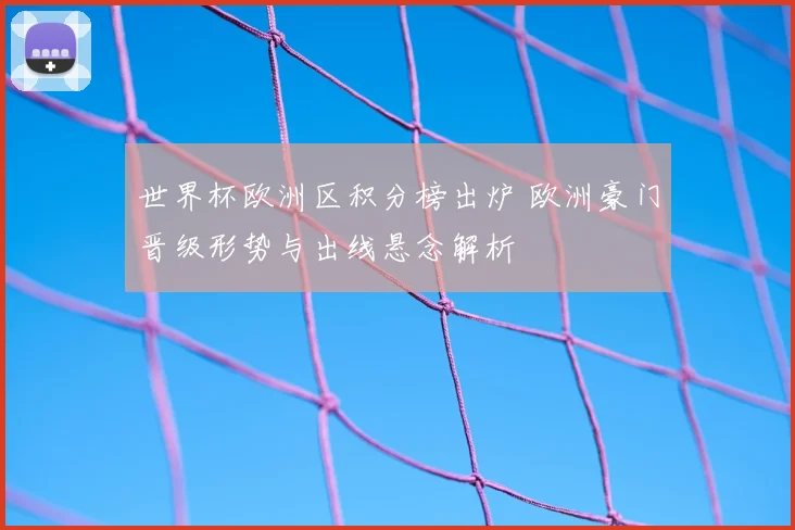 世界杯欧洲区积分榜出炉 欧洲豪门晋级形势与出线悬念解析