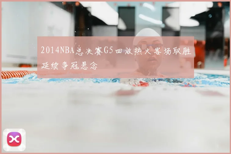 2014NBA总决赛G5回放热火客场取胜延续争冠悬念