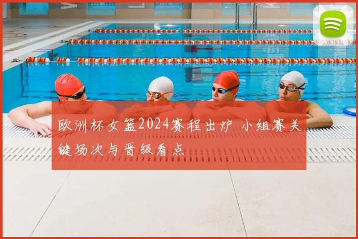 欧洲杯女篮2024赛程出炉 小组赛关键场次与晋级看点