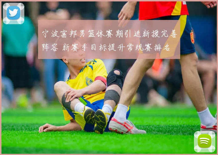 宁波富邦男篮休赛期引进新援完善阵容 新赛季目标提升常规赛排名