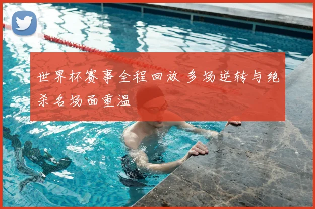 世界杯赛事全程回放 多场逆转与绝杀名场面重温