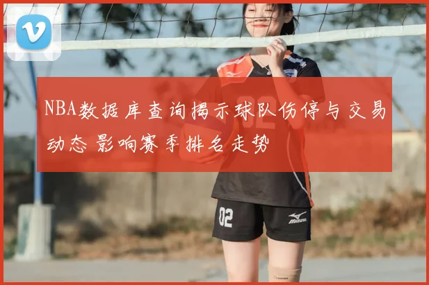 NBA数据库查询揭示球队伤停与交易动态 影响赛季排名走势