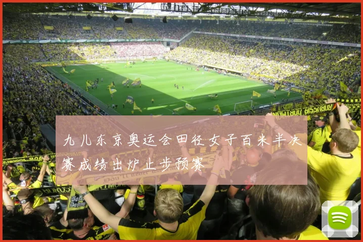 九儿东京奥运会田径女子百米半决赛成绩出炉止步预赛