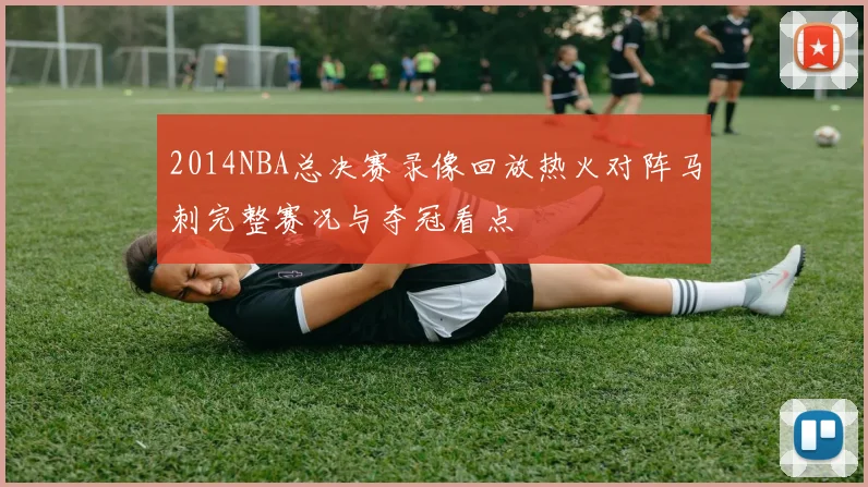 2014NBA总决赛录像回放热火对阵马刺完整赛况与夺冠看点