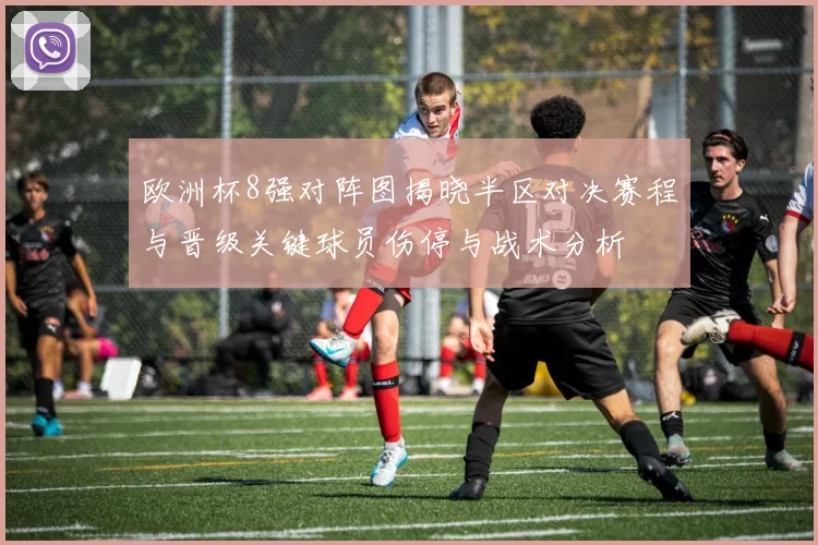 欧洲杯8强对阵图揭晓半区对决赛程与晋级关键球员伤停与战术分析