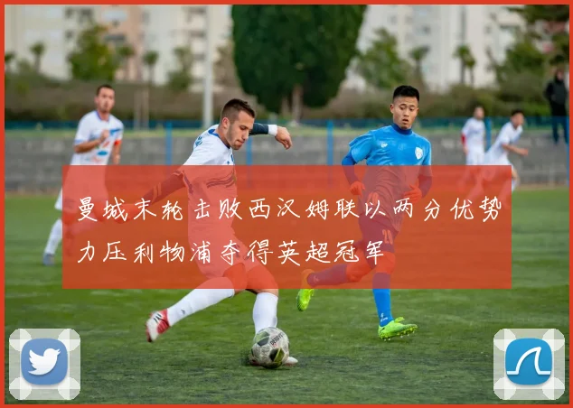 曼城末轮击败西汉姆联以两分优势力压利物浦夺得英超冠军
