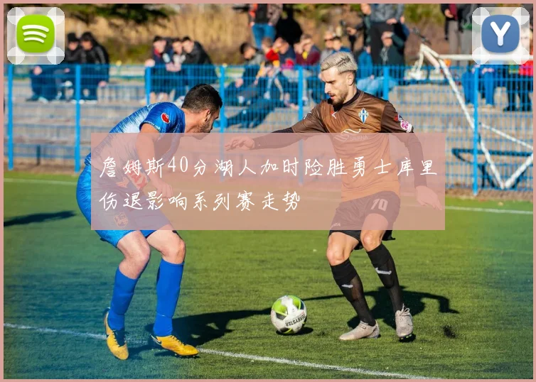 詹姆斯40分湖人加时险胜勇士库里伤退影响系列赛走势