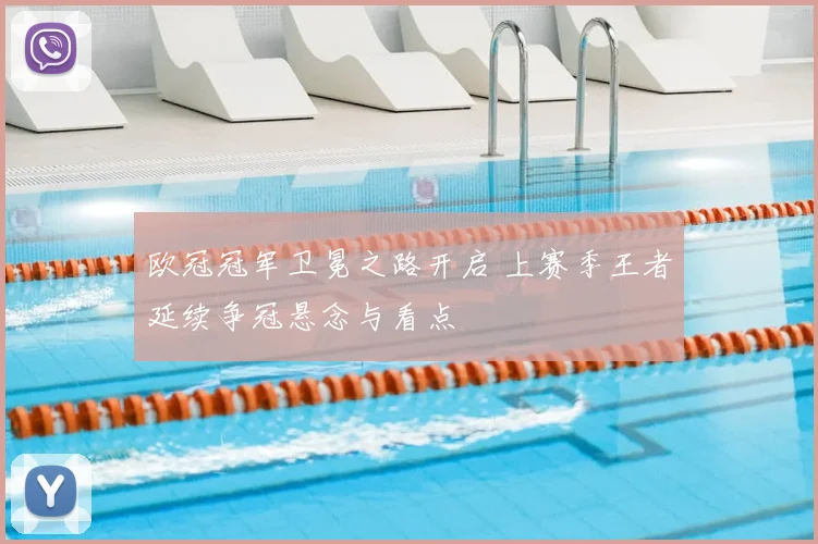 欧冠冠军卫冕之路开启 上赛季王者延续争冠悬念与看点