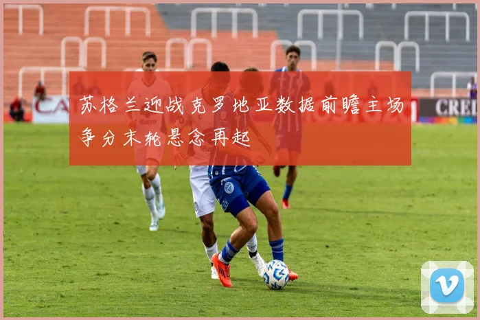 苏格兰迎战克罗地亚数据前瞻主场争分末轮悬念再起
