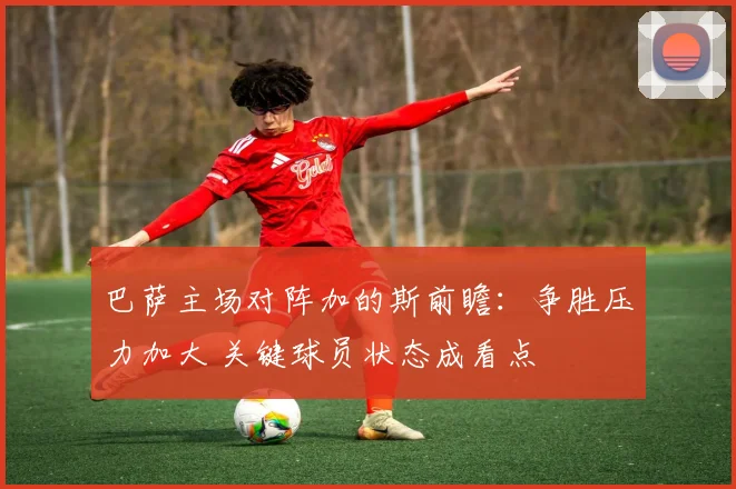 巴萨主场对阵加的斯前瞻:争胜压力加大 关键球员状态成看点