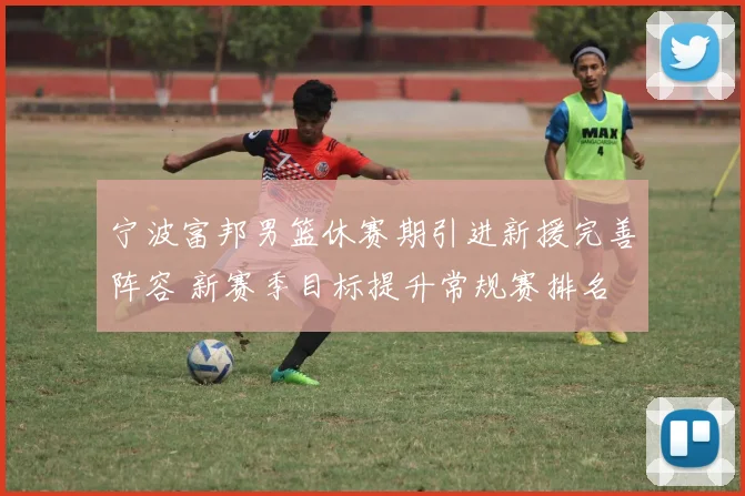 宁波富邦男篮休赛期引进新援完善阵容 新赛季目标提升常规赛排名