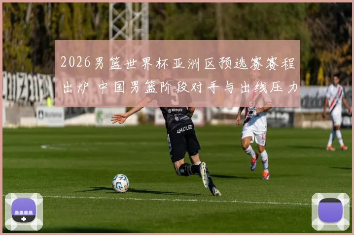 2026男篮世界杯亚洲区预选赛赛程出炉 中国男篮阶段对手与出线压力成焦点