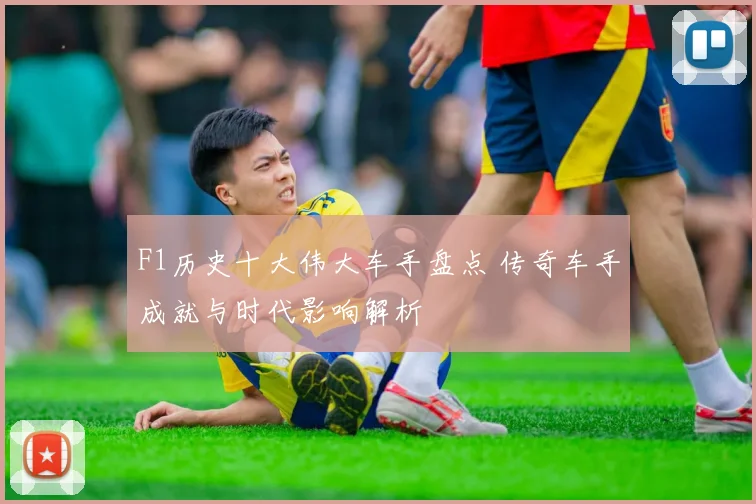 F1历史十大伟大车手盘点 传奇车手成就与时代影响解析