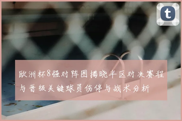 欧洲杯8强对阵图揭晓半区对决赛程与晋级关键球员伤停与战术分析