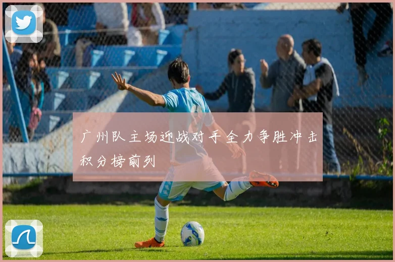 广州队主场迎战对手全力争胜冲击积分榜前列