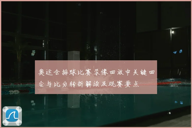 奥运会排球比赛录像回放中关键回合与比分转折解读及观赛要点
