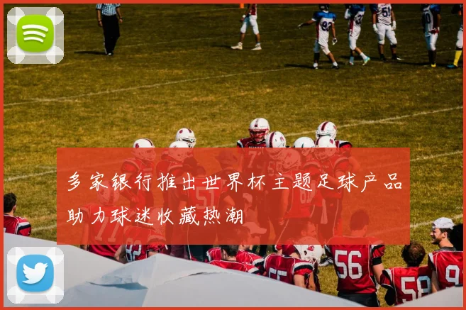 多家银行推出世界杯主题足球产品助力球迷收藏热潮