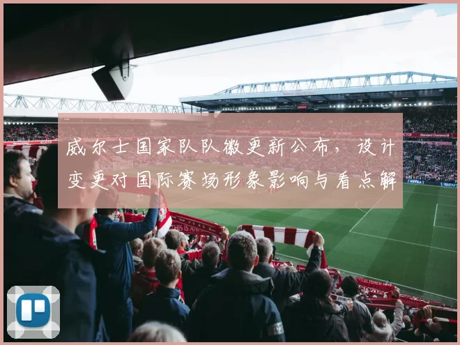 威尔士国家队队徽更新公布，设计变更对国际赛场形象影响与看点解析