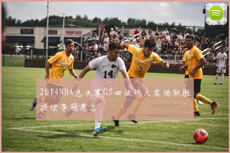 2014NBA总决赛G5回放热火客场取胜延续争冠悬念