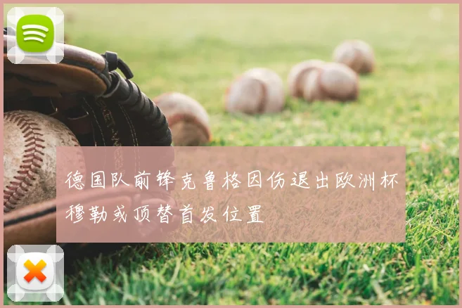 德国队前锋克鲁格因伤退出欧洲杯穆勒或顶替首发位置