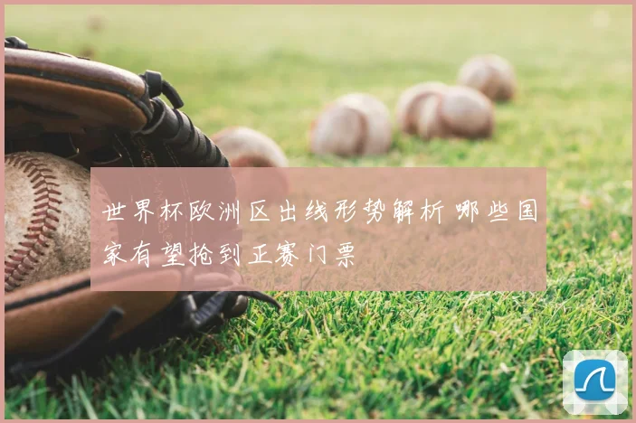 世界杯欧洲区出线形势解析 哪些国家有望抢到正赛门票