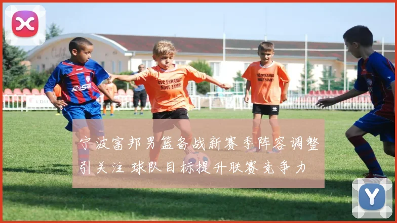 宁波富邦男篮备战新赛季阵容调整引关注 球队目标提升联赛竞争力