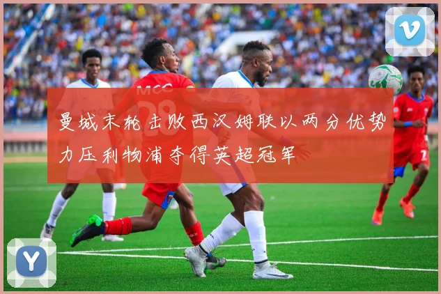 曼城末轮击败西汉姆联以两分优势力压利物浦夺得英超冠军